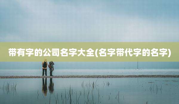 带有字的公司名字大全(名字带代字的名字)