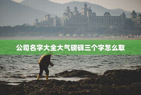 公司名字大全大气磅礴三个字怎么取