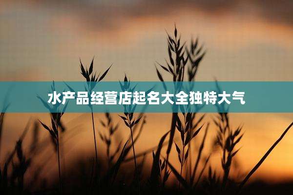 水产品经营店起名大全独特大气