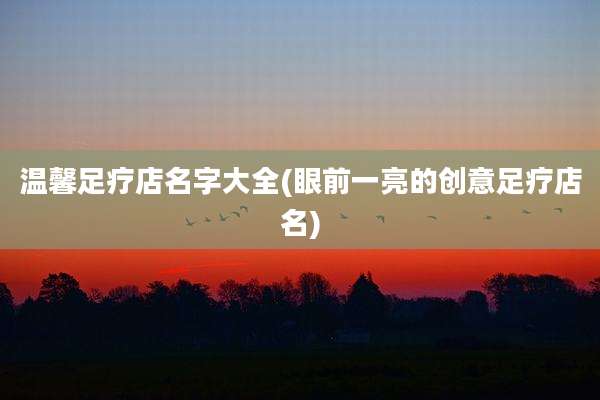 温馨足疗店名字大全(眼前一亮的创意足疗店名)