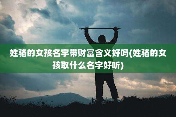 姓骆的女孩名字带财富含义好吗(姓骆的女孩取什么名字好听)
