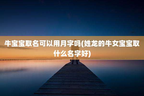 牛宝宝取名可以用月字吗(姓龙的牛女宝宝取什么名字好)