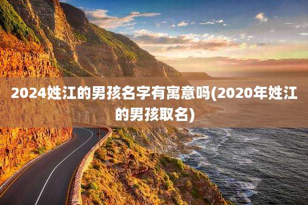 2024姓江的男孩名字有寓意吗(2020年姓江的男孩取名)