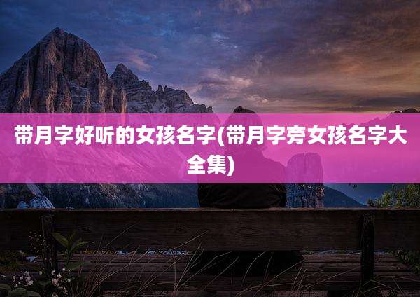 带月字好听的女孩名字(带月字旁女孩名字大全集)