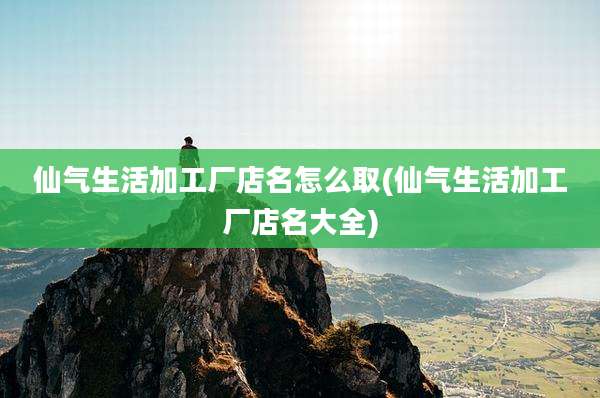 仙气生活加工厂店名怎么取(仙气生活加工厂店名大全)