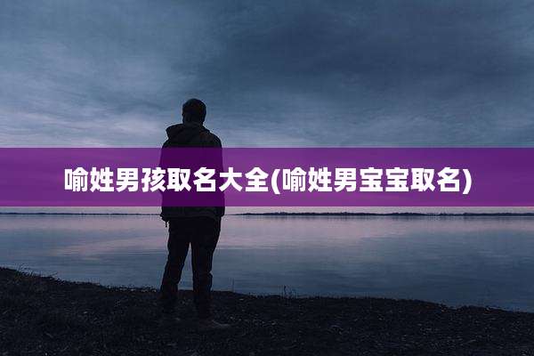 喻姓男孩取名大全(喻姓男宝宝取名)