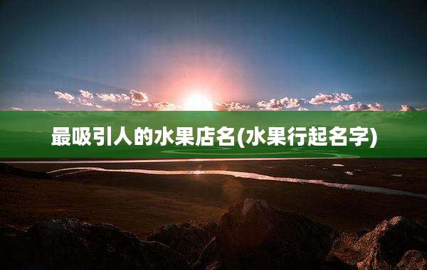 最吸引人的水果店名(水果行起名字)