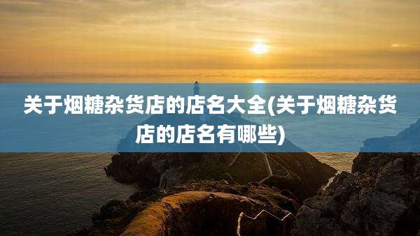 关于烟糖杂货店的店名大全(关于烟糖杂货店的店名有哪些)