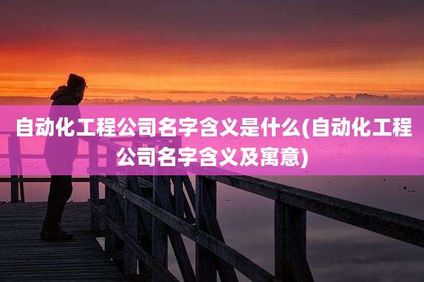 自动化工程公司名字含义是什么(自动化工程公司名字含义及寓意)