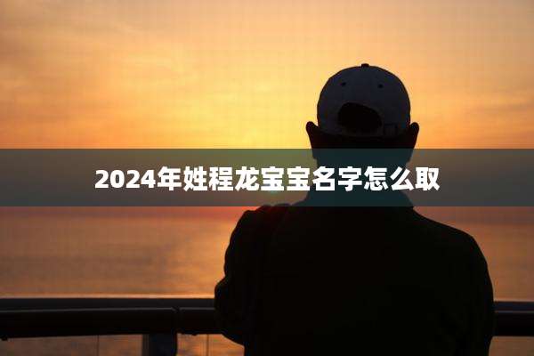 2024年姓程龙宝宝名字怎么取