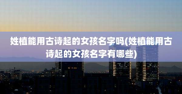 姓植能用古诗起的女孩名字吗(姓植能用古诗起的女孩名字有哪些)