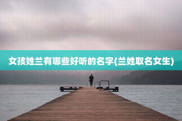 女孩姓兰有哪些好听的名字(兰姓取名女生)