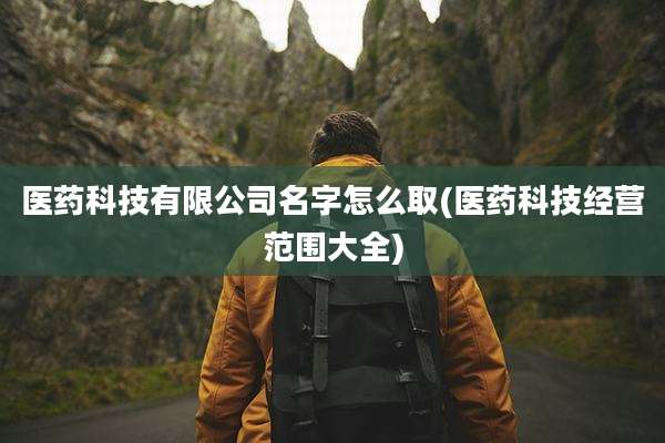 医药科技有限公司名字怎么取(医药科技经营范围大全)