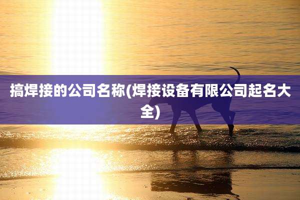 搞焊接的公司名称(焊接设备有限公司起名大全)