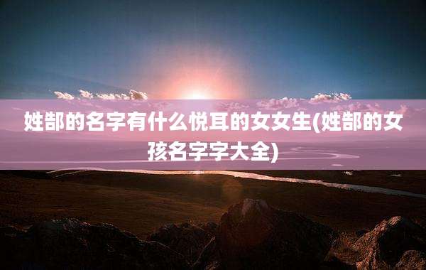 姓郜的名字有什么悦耳的女女生(姓郜的女孩名字字大全)