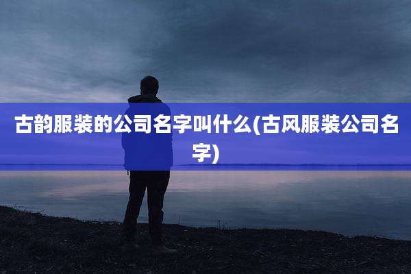 古韵服装的公司名字叫什么(古风服装公司名字)