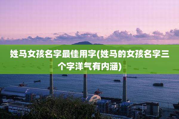 姓马女孩名字最佳用字(姓马的女孩名字三个字洋气有内涵)