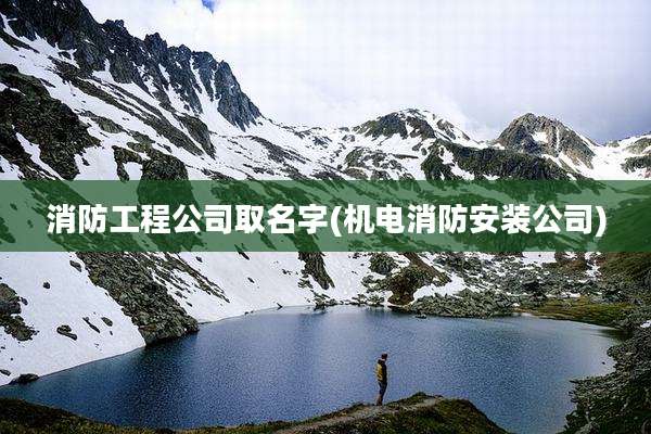 消防工程公司取名字(机电消防安装公司)