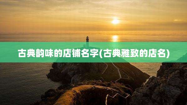 古典韵味的店铺名字(古典雅致的店名)