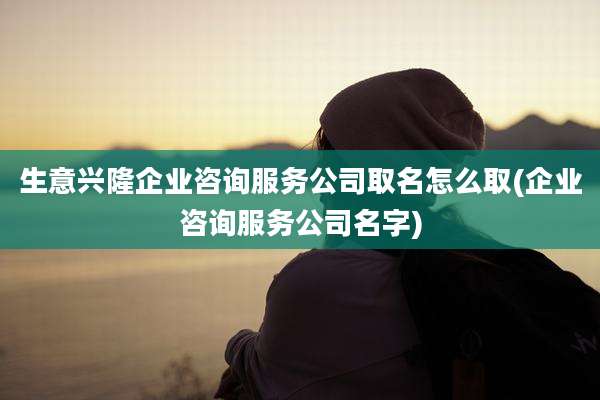 生意兴隆企业咨询服务公司取名怎么取(企业咨询服务公司名字)