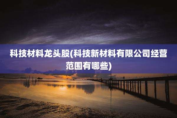 科技材料龙头股(科技新材料有限公司经营范围有哪些)