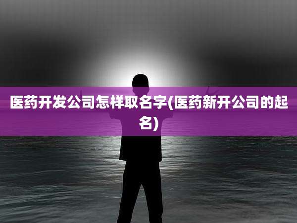 医药开发公司怎样取名字(医药新开公司的起名)