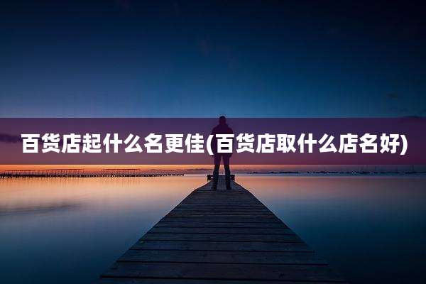 百货店起什么名更佳(百货店取什么店名好)