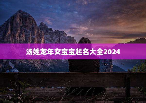 汤姓龙年女宝宝起名大全2024