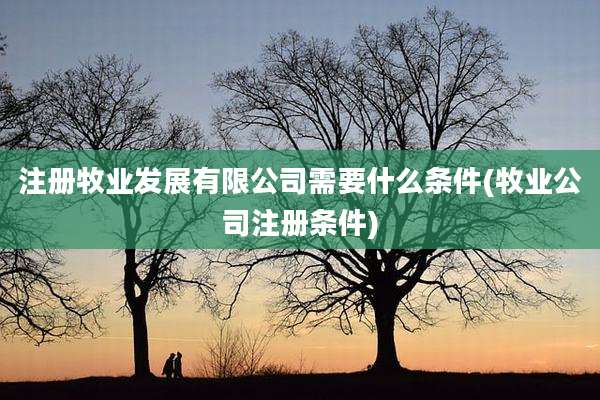 注册牧业发展有限公司需要什么条件(牧业公司注册条件)
