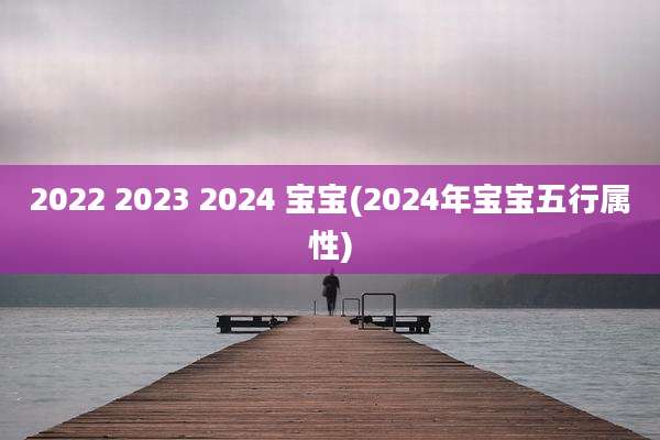 2022 2023 2024 宝宝(2024年宝宝五行属性)