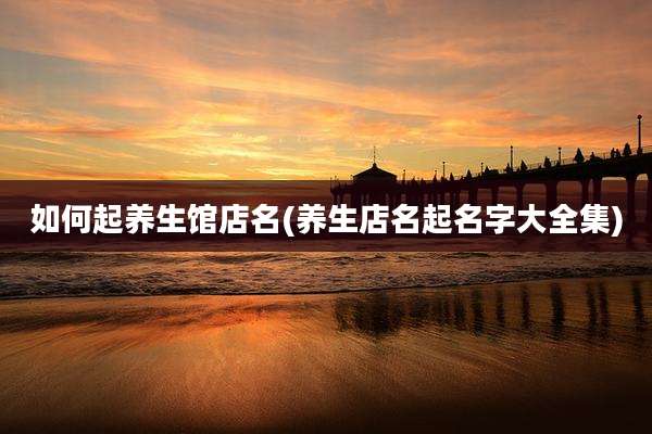 如何起养生馆店名(养生店名起名字大全集)