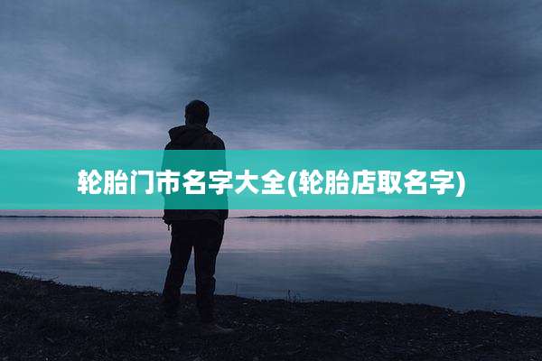 轮胎门市名字大全(轮胎店取名字)