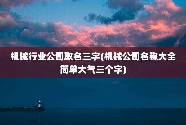 机械行业公司取名三字(机械公司名称大全简单大气三个字)