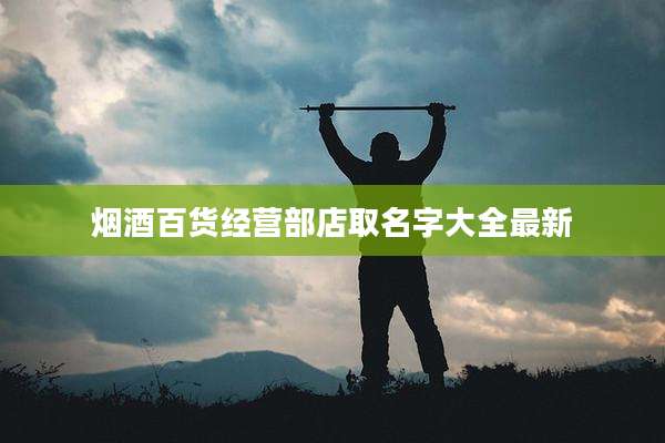 烟酒百货经营部店取名字大全最新