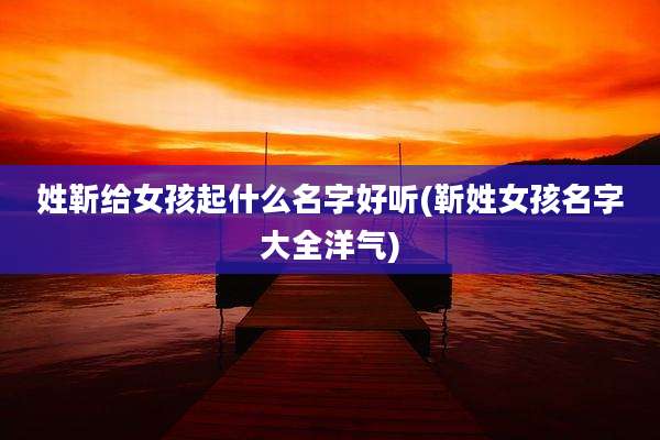 姓靳给女孩起什么名字好听(靳姓女孩名字大全洋气)
