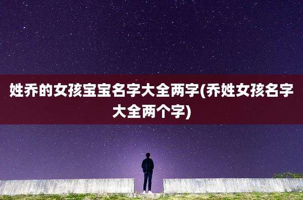 姓乔的女孩宝宝名字大全两字(乔姓女孩名字大全两个字)