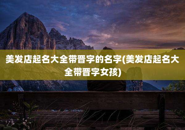 美发店起名大全带晋字的名字(美发店起名大全带晋字女孩)