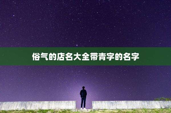 俗气的店名大全带青字的名字