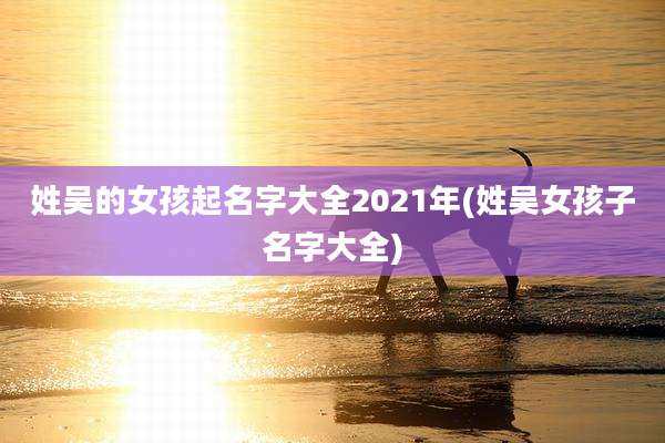 姓吴的女孩起名字大全2021年(姓吴女孩子名字大全)
