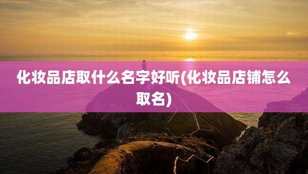 化妆品店取什么名字好听(化妆品店铺怎么取名)