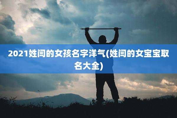 2021姓闫的女孩名字洋气(姓闫的女宝宝取名大全)