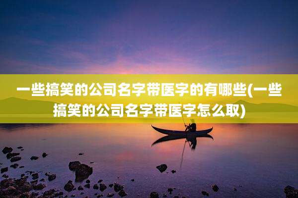 一些搞笑的公司名字带医字的有哪些(一些搞笑的公司名字带医字怎么取)