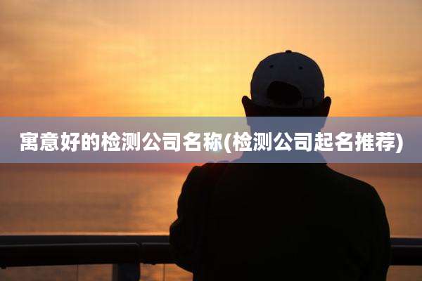 寓意好的检测公司名称(检测公司起名推荐)