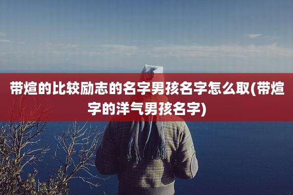 带煊的比较励志的名字男孩名字怎么取(带煊字的洋气男孩名字)
