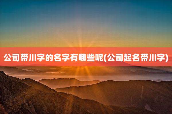 公司带川字的名字有哪些呢(公司起名带川字)
