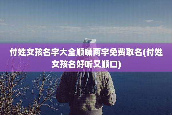 付姓女孩名字大全顺嘴两字免费取名(付姓女孩名好听又顺口)