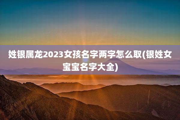 姓银属龙2023女孩名字两字怎么取(银姓女宝宝名字大全)