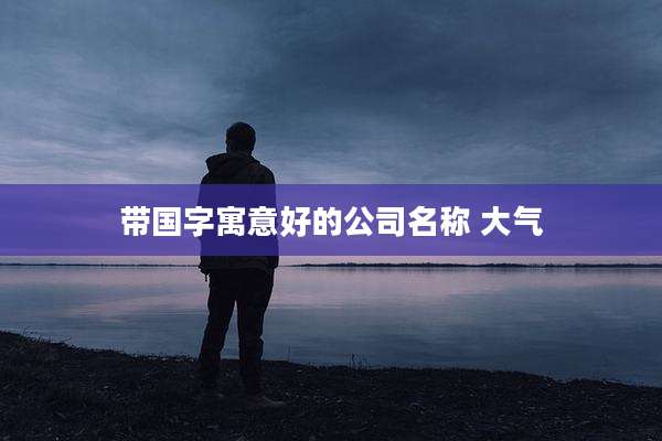 带国字寓意好的公司名称 大气