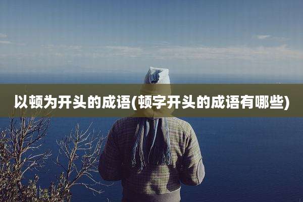 以顿为开头的成语(顿字开头的成语有哪些)