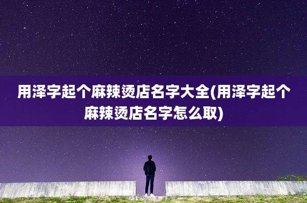 用泽字起个麻辣烫店名字大全(用泽字起个麻辣烫店名字怎么取)
